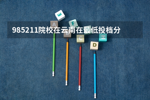 985/211院校在云南在最低投档分数线 多少分能上名校