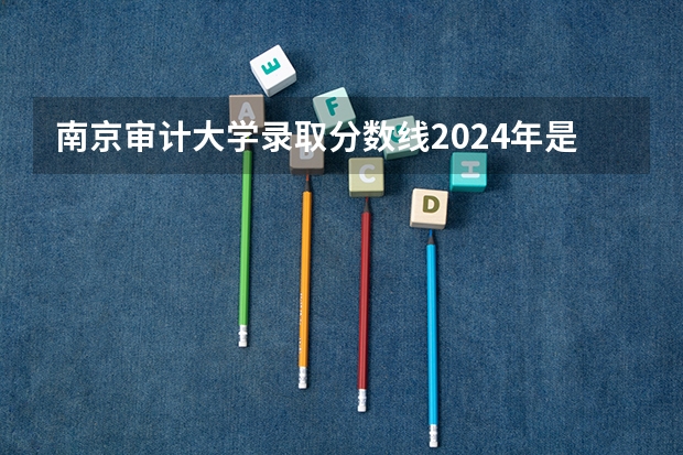 南京审计大学录取分数线2024年是多少分(附各省录取最低分)