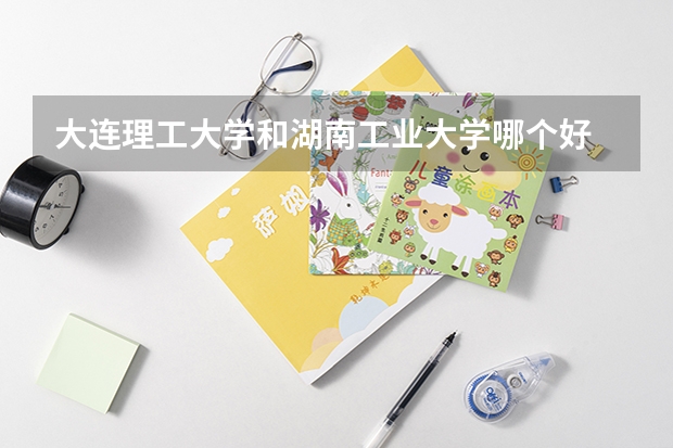 大连理工大学和湖南工业大学哪个好 分数线对比