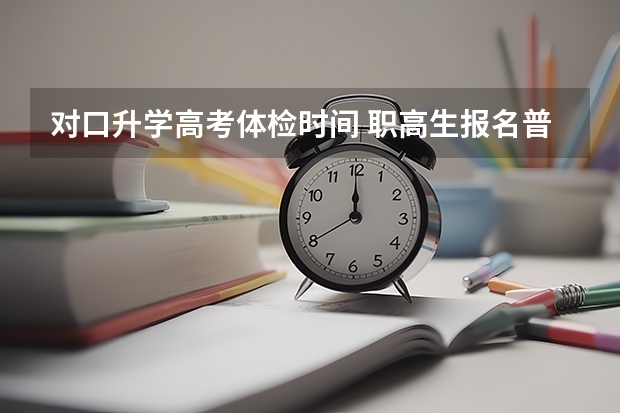 对口升学高考体检时间 职高生报名普通高考时间