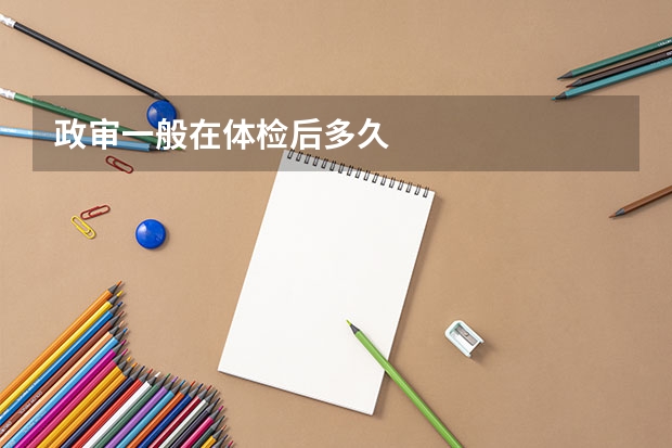 政审一般在体检后多久