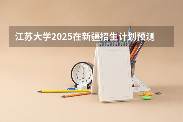 江苏大学2025在新疆招生计划预测