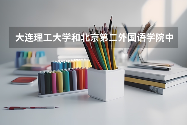 大连理工大学和北京第二外国语学院中瑞酒店管理学院哪个好 分数线对比