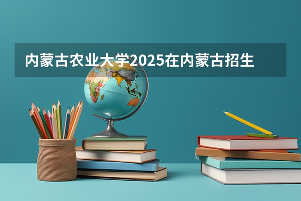 内蒙古农业大学2025在内蒙古招生计划预测