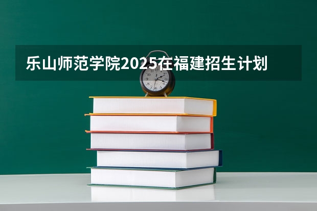 乐山师范学院2025在福建招生计划预测