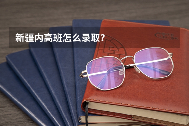 新疆内高班怎么录取？