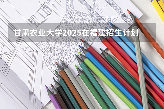 甘肃农业大学2025在福建招生计划预测