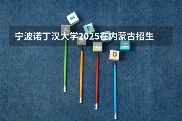 宁波诺丁汉大学2025在内蒙古招生计划预测