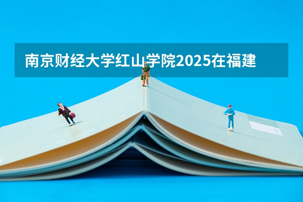 南京财经大学红山学院2025在福建招生计划预测