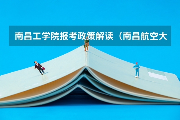 南昌工学院报考政策解读（南昌航空大学科技学院报考政策解读）