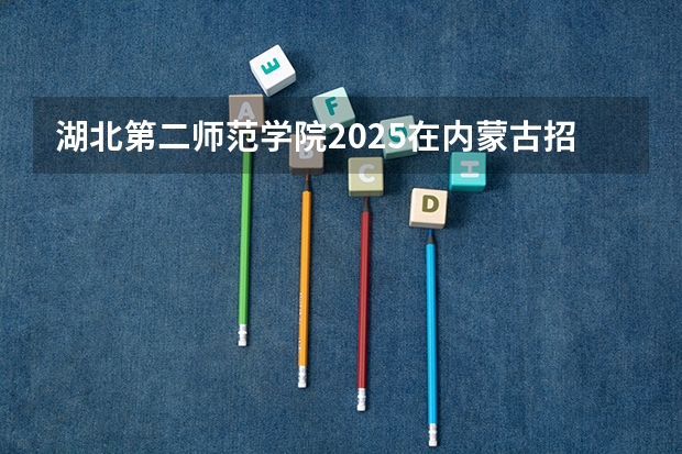 湖北第二师范学院2025在内蒙古招生计划预测