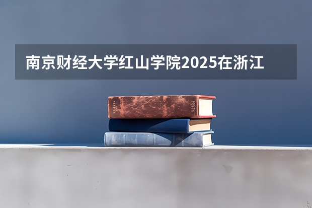 南京财经大学红山学院2025在浙江招生计划预测