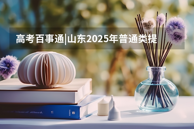 高考百事通|山东2025年普通类提前批志愿设置,有哪些新变化