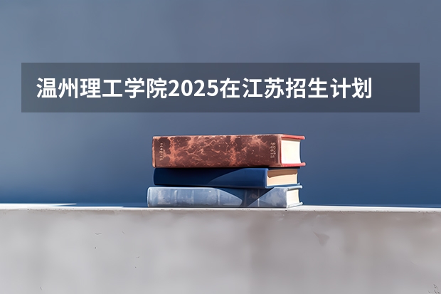 温州理工学院2025在江苏招生计划预测