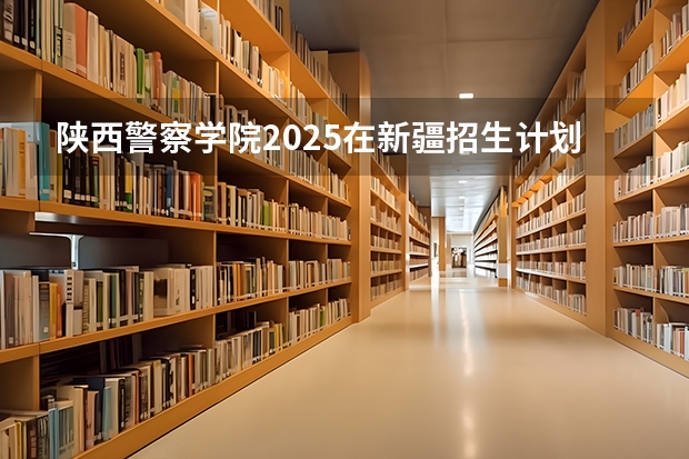 陕西警察学院2025在新疆招生计划预测