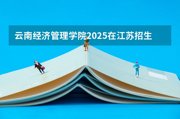 云南经济管理学院2025在江苏招生计划预测