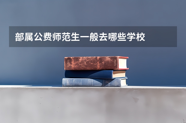 部属公费师范生一般去哪些学校