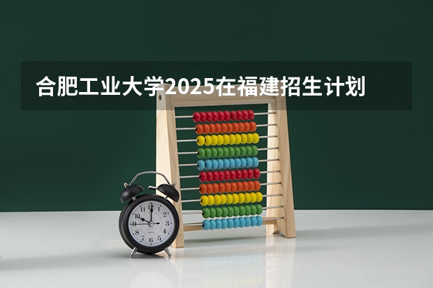 合肥工业大学2025在福建招生计划预测