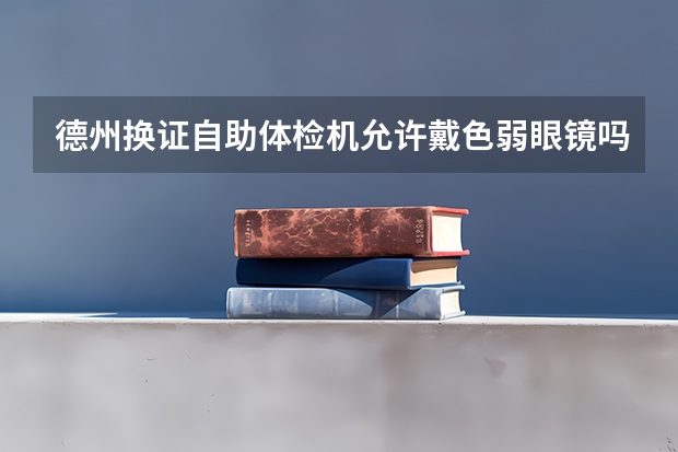 德州换证自助体检机允许戴色弱眼镜吗