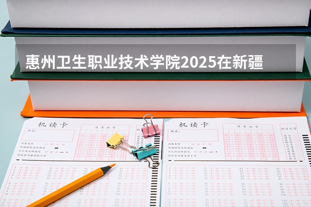 惠州卫生职业技术学院2025在新疆招生计划预测