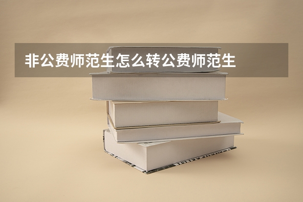 非公费师范生怎么转公费师范生