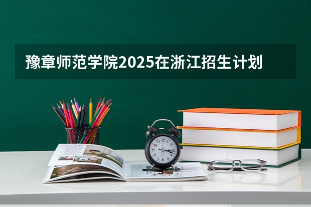 豫章师范学院2025在浙江招生计划预测