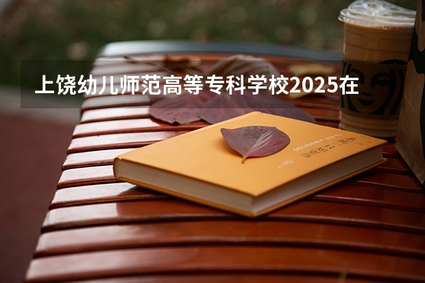 上饶幼儿师范高等专科学校2025在浙江招生计划预测