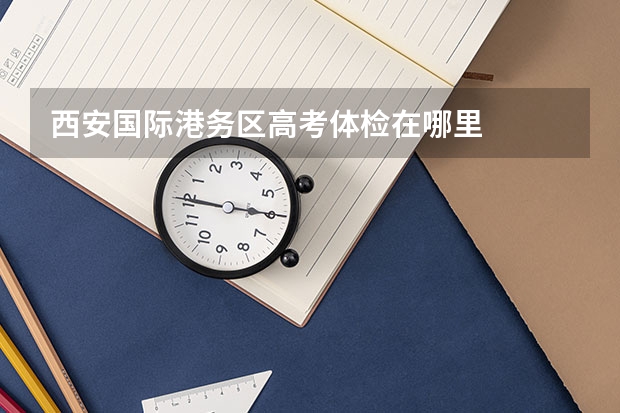 西安国际港务区高考体检在哪里