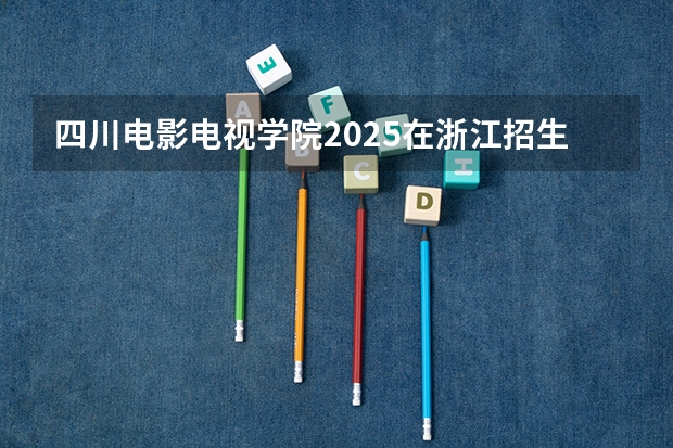 四川电影电视学院2025在浙江招生计划预测