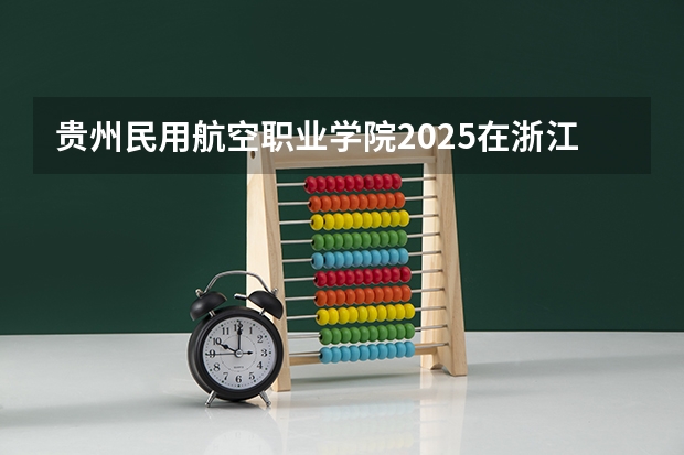 贵州民用航空职业学院2025在浙江招生计划预测