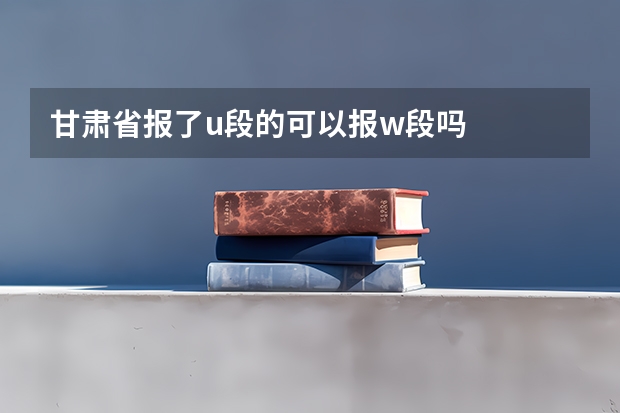 甘肃省报了u段的可以报w段吗