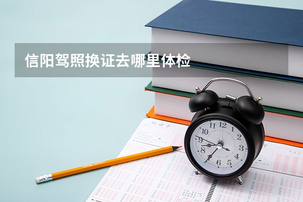 信阳驾照换证去哪里体检