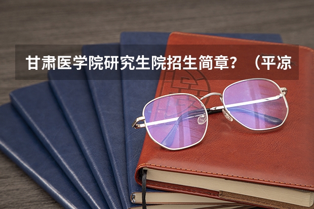 甘肃医学院研究生院招生简章？（平凉职业技术学院邮编 附地址和介绍）