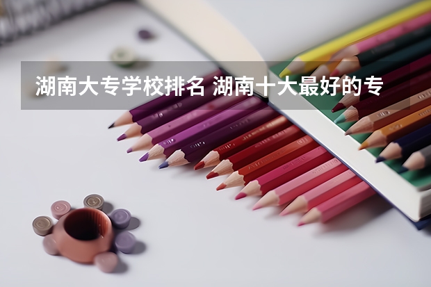 湖南大专学校排名 湖南十大最好的专科学校