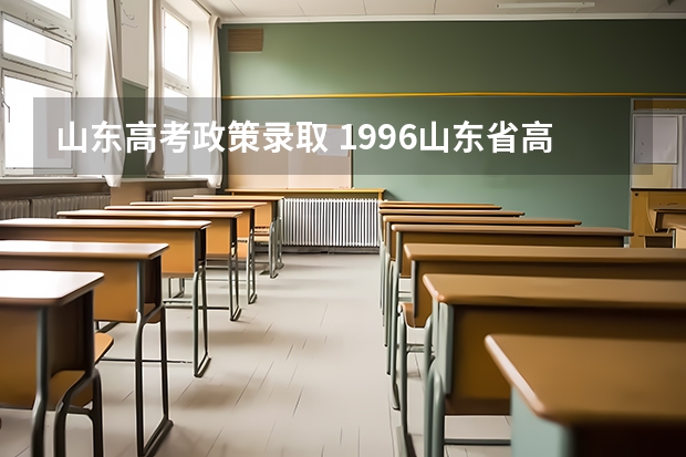 山东高考政策录取 1996山东省高考录取政策