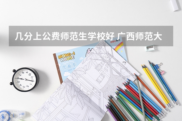 几分上公费师范生学校好 广西师范大学公费师范生分数线