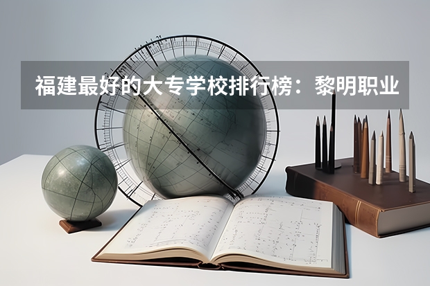 福建最好的大专学校排行榜：黎明职业大学上榜，第一历史悠久（泉州大专排名）