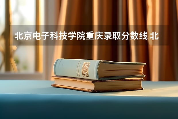 北京电子科技学院重庆录取分数线 北京电子科技学院重庆招生人数是多少