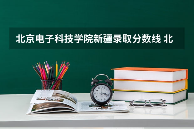 北京电子科技学院新疆录取分数线 北京电子科技学院新疆招生人数是多少