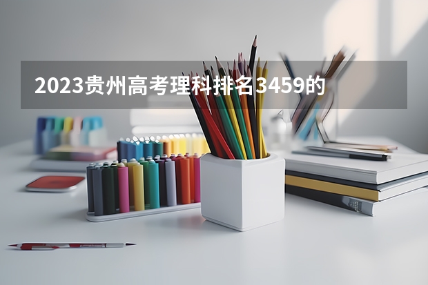 2023贵州高考理科排名3459的考生报哪所大学 往年录取分数线