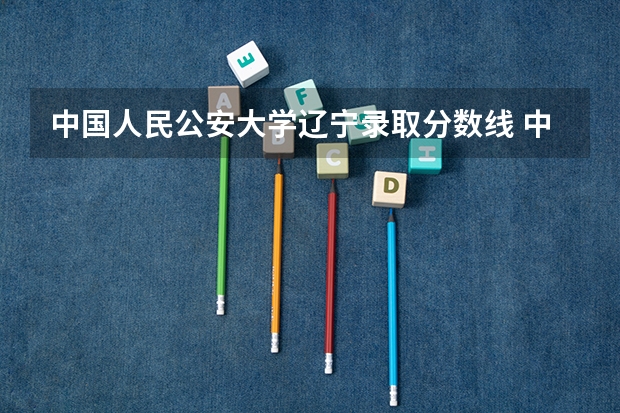 中国人民公安大学辽宁录取分数线 中国人民公安大学辽宁招生人数是多少