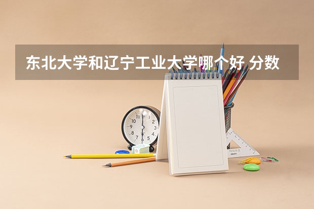 东北大学和辽宁工业大学哪个好 分数线对比