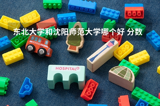 东北大学和沈阳师范大学哪个好 分数线对比