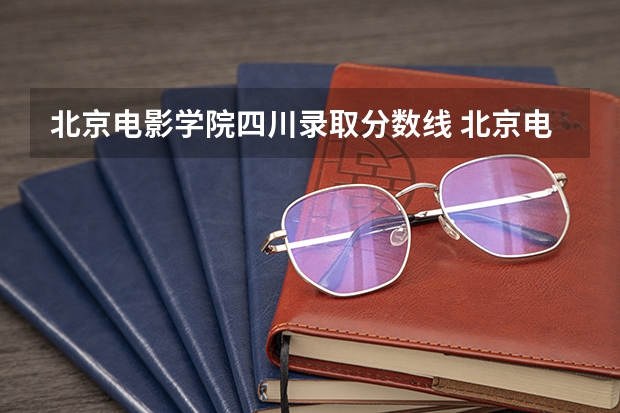 北京电影学院四川录取分数线 北京电影学院四川招生人数是多少