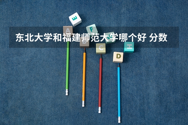 东北大学和福建师范大学哪个好 分数线对比
