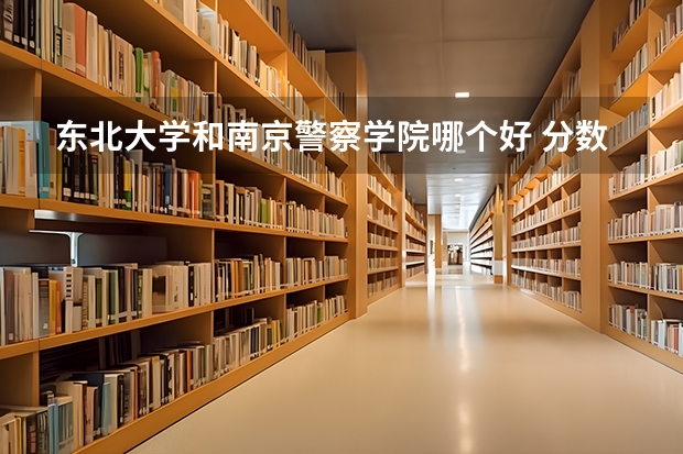 东北大学和南京警察学院哪个好 分数线对比