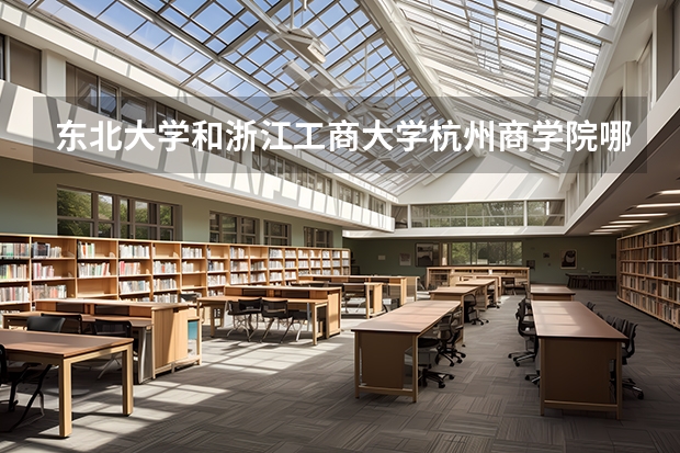 东北大学和浙江工商大学杭州商学院哪个好 分数线对比