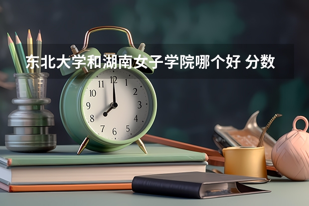 东北大学和湖南女子学院哪个好 分数线对比