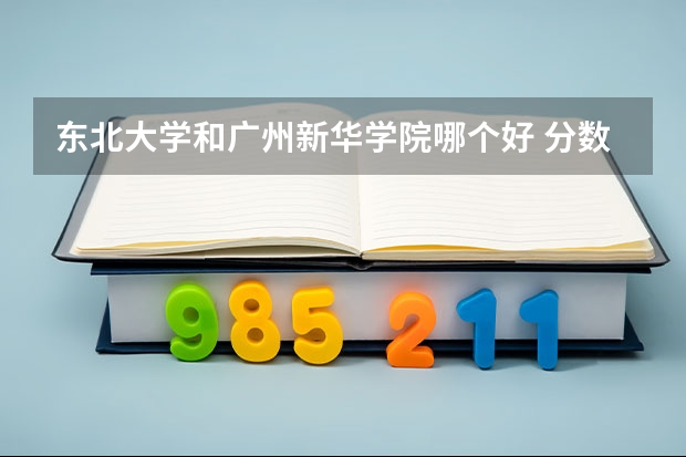 东北大学和广州新华学院哪个好 分数线对比