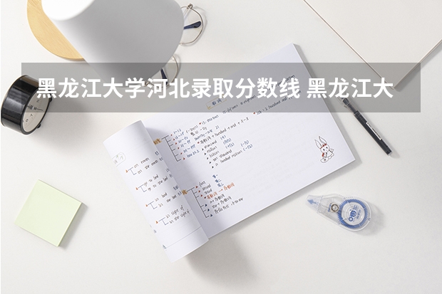 黑龙江大学河北录取分数线 黑龙江大学河北招生人数是多少